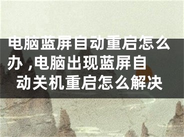 电脑蓝屏自动重启怎么办 ,电脑出现蓝屏自动关机重启怎么解决