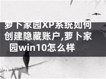 萝卜家园XP系统如何创建隐藏账户,萝卜家园win10怎么样