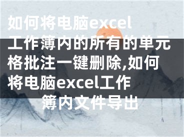 如何将电脑excel工作簿内的所有的单元格批注一键删除,如何将电脑excel工作簿内文件导出