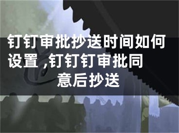 钉钉审批抄送时间如何设置 ,钉钉钉审批同意后抄送