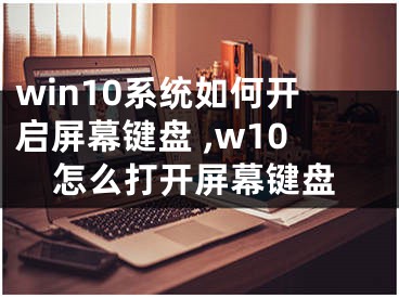 win10系统如何开启屏幕键盘 ,w10怎么打开屏幕键盘