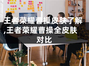 王者荣耀曹操皮肤了解,王者荣耀曹操全皮肤对比