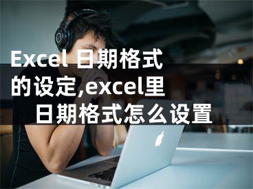 Excel 日期格式的设定,excel里日期格式怎么设置
