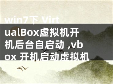 win7下 VirtualBox虚拟机开机后台自启动 ,vbox 开机启动虚拟机