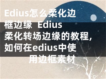 Edius怎么柔化边框边缘  Edius柔化转场边缘的教程,如何在edius中使用边框素材