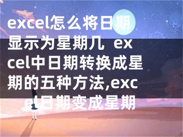 excel怎么将日期显示为星期几  excel中日期转换成星期的五种方法,excel日期变成星期