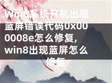 Win8系统开机出现蓝屏错误代码0x000008e怎么修复,win8出现蓝屏怎么修复