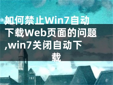 如何禁止Win7自动下载Web页面的问题,win7关闭自动下载
