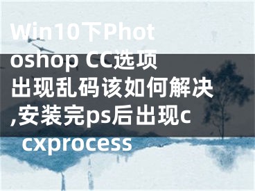 Win10下Photoshop CC选项出现乱码该如何解决 ,安装完ps后出现ccxprocess