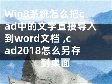 Win8系统怎么把cad中的文字直接导入到word文档 ,cad2018怎么另存到桌面