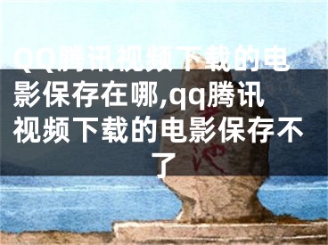 QQ腾讯视频下载的电影保存在哪,qq腾讯视频下载的电影保存不了
