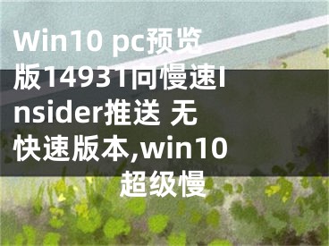 Win10 pc预览版14931向慢速Insider推送 无快速版本,win10超级慢
