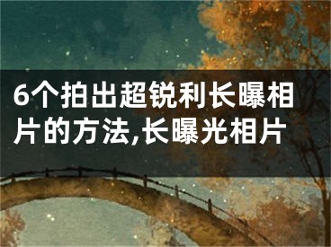 6个拍出超锐利长曝相片的方法,长曝光相片