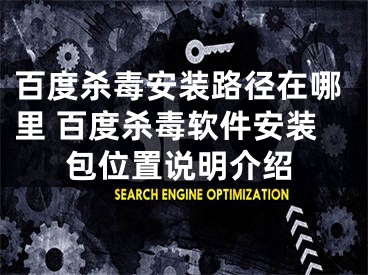 百度杀毒安装路径在哪里 百度杀毒软件安装包位置说明介绍