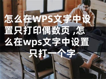 怎么在WPS文字中设置只打印偶数页 ,怎么在wps文字中设置只打一个字