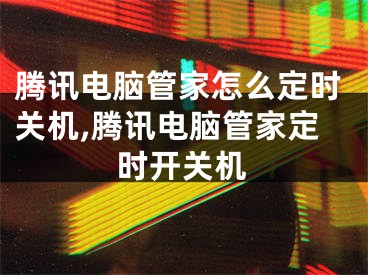 腾讯电脑管家怎么定时关机,腾讯电脑管家定时开关机