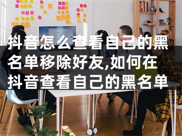 抖音怎么查看自己的黑名单移除好友,如何在抖音查看自己的黑名单