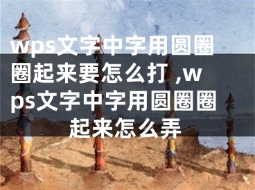 wps文字中字用圆圈圈起来要怎么打 ,wps文字中字用圆圈圈起来怎么弄