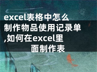 excel表格中怎么制作物品使用记录单 ,如何在excel里面制作表