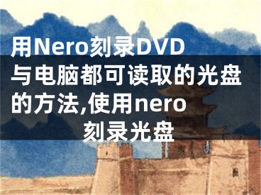 用Nero刻录DVD与电脑都可读取的光盘的方法,使用nero刻录光盘