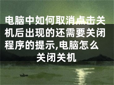 电脑中如何取消点击关机后出现的还需要关闭程序的提示,电脑怎么关闭关机