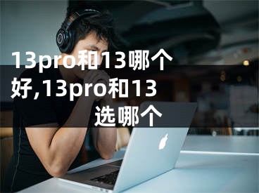 13pro和13哪个好,13pro和13选哪个