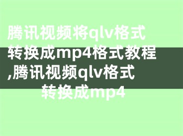 腾讯视频将qlv格式转换成mp4格式教程,腾讯视频qlv格式转换成mp4