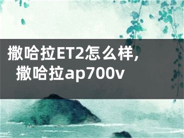 撒哈拉ET2怎么样,撒哈拉ap700v