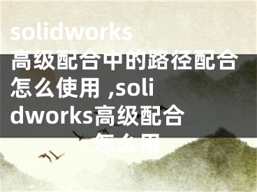 solidworks高级配合中的路径配合怎么使用 ,solidworks高级配合怎么用