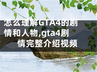 怎么理解GTA4的剧情和人物,gta4剧情完整介绍视频