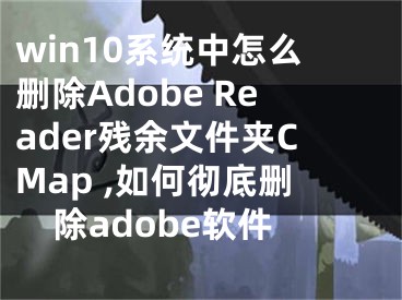 win10系统中怎么删除Adobe Reader残余文件夹CMap ,如何彻底删除adobe软件