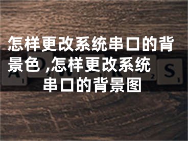 怎样更改系统串口的背景色 ,怎样更改系统串口的背景图