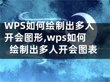 WPS如何绘制出多人开会图形,wps如何绘制出多人开会图表
