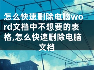 怎么快速删除电脑word文档中不想要的表格,怎么快速删除电脑文档