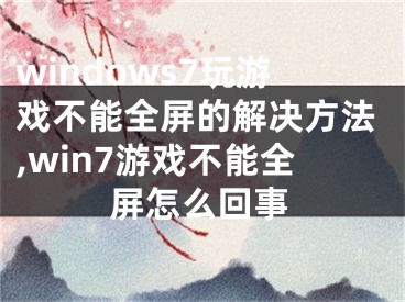 windows7玩游戏不能全屏的解决方法,win7游戏不能全屏怎么回事
