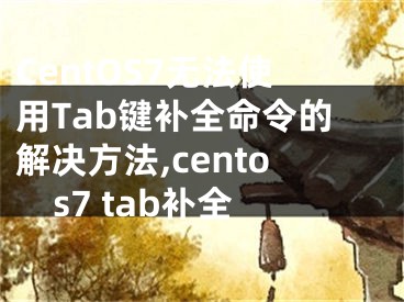 CentOS7无法使用Tab键补全命令的解决方法,centos7 tab补全
