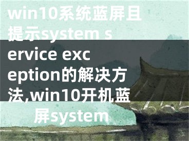 win10系统蓝屏且提示system service exception的解决方法,win10开机蓝屏system