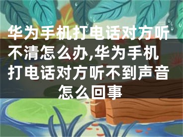华为手机打电话对方听不清怎么办,华为手机打电话对方听不到声音怎么回事