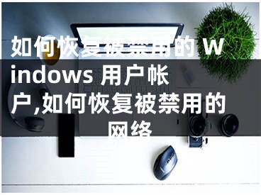 如何恢复被禁用的 Windows 用户帐户,如何恢复被禁用的网络
