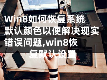 Win8如何恢复系统默认颜色以便解决现实错误问题,win8恢复默认设置