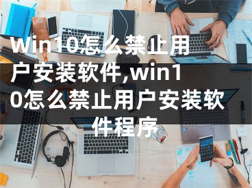 Win10怎么禁止用户安装软件,win10怎么禁止用户安装软件程序