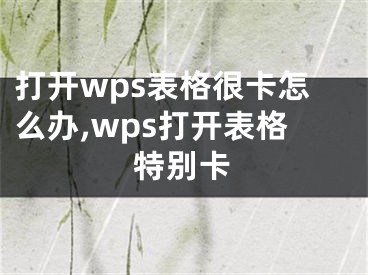 打开wps表格很卡怎么办,wps打开表格特别卡