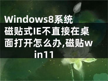 Windows8系统磁贴式IE不直接在桌面打开怎么办,磁贴win11
