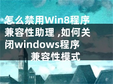 怎么禁用Win8程序兼容性助理 ,如何关闭windows程序兼容性模式