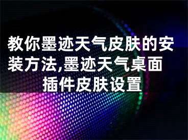 教你墨迹天气皮肤的安装方法,墨迹天气桌面插件皮肤设置