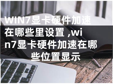 WIN7显卡硬件加速在哪些里设置 ,win7显卡硬件加速在哪些位置显示