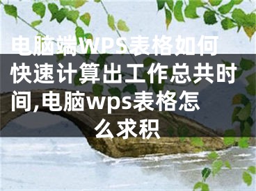 电脑端WPS表格如何快速计算出工作总共时间,电脑wps表格怎么求积