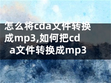 怎么将cda文件转换成mp3,如何把cda文件转换成mp3