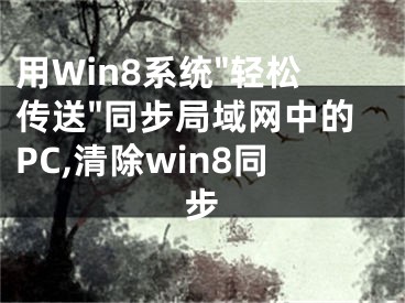 用Win8系统"轻松传送"同步局域网中的PC,清除win8同步