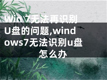 Win 7无法再识别U盘的问题,windows7无法识别u盘怎么办